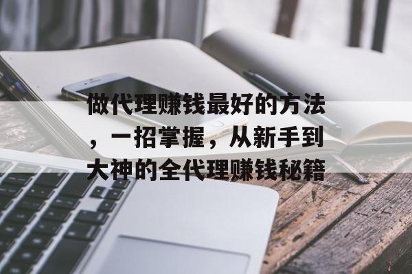 做代理赚钱最好的方法，一招掌握，从新手到大神的全代理赚钱秘籍
