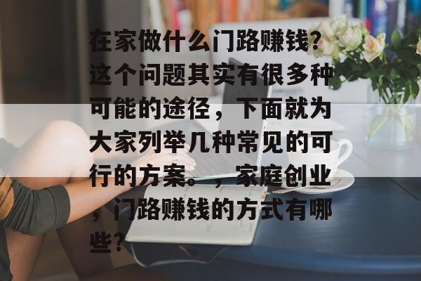 在家做什么门路赚钱？这个问题其实有很多种可能的途径，下面就为大家列举几种常见的可行的方案。，家庭创业，门路赚钱的方式有哪些?