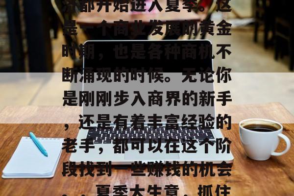 在每年的六月，全球经济都开始进入夏季。这是一个商业发展的黄金时期，也是各种商机不断涌现的时候。无论你是刚刚步入商界的新手，还是有着丰富经验的老手，都可以在这个阶段找到一些赚钱的机会。，夏季大生意，抓住全球经济繁荣的时机