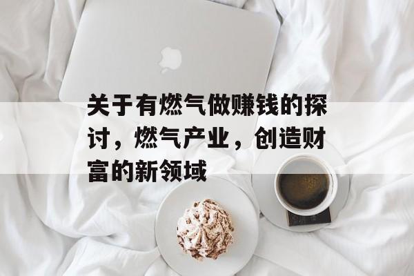 关于有燃气做赚钱的探讨,燃气产业,创造财富的新领域 关于有燃气做赚钱的探讨,燃气产业,创造财富的新领域