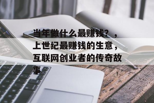 当年做什么最赚钱?,上世纪最赚钱的生意,互联网创业者的传奇故事 当年做什么最赚钱?,上世纪最赚钱的生意,互联网创业者的传奇故事