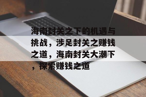 海南封关之下的机遇与挑战,涉足封关之赚钱之道,海南封关大潮下,探索赚钱之道 海南封关之下的机遇与挑战,涉足封关之赚钱之道,海南封关大潮下,探索赚钱之道