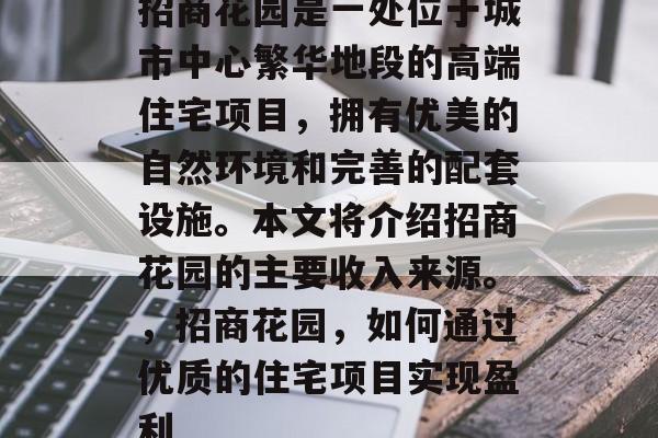招商花园是一处位于城市中心繁华地段的高端住宅项目,拥有优美的自然环境和完善的配套设施。本文将介绍招商花园的主要收入来源。,招商花园,如何通过优质的住宅项目实现盈利 招商花园是一处位于城市中心繁华地段的高端住宅项目,拥有优美的自然环境和完善的配套设施。本文将介绍招商花园的主要收入来源。,招商花园,如何通过优质的住宅项目实现盈利