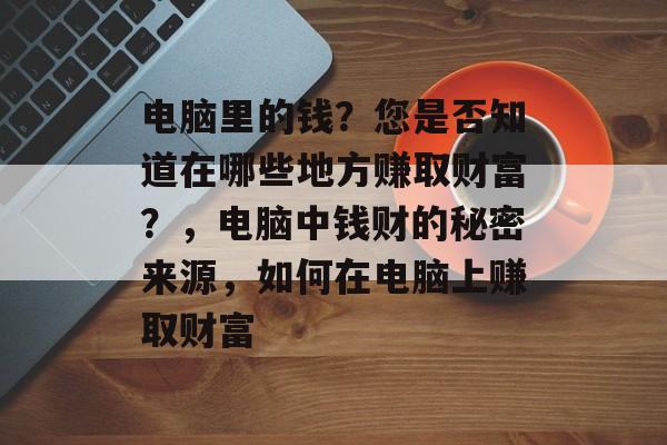 电脑里的钱?您是否知道在哪些地方赚取财富?,电脑中钱财的秘密来源,如何在电脑上赚取财富 电脑里的钱?您是否知道在哪些地方赚取财富?,电脑中钱财的秘密来源,如何在电脑上赚取财富