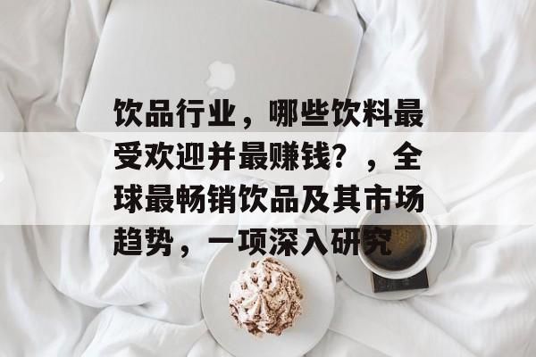 饮品行业,哪些饮料最受欢迎并最赚钱?,全球最畅销饮品及其市场趋势,一项深入研究 饮品行业,哪些饮料最受欢迎并最赚钱?,全球最畅销饮品及其市场趋势,一项深入研究