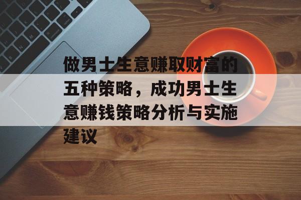 做男士生意赚取财富的五种策略,成功男士生意赚钱策略分析与实施建议 做男士生意赚取财富的五种策略,成功男士生意赚钱策略分析与实施建议