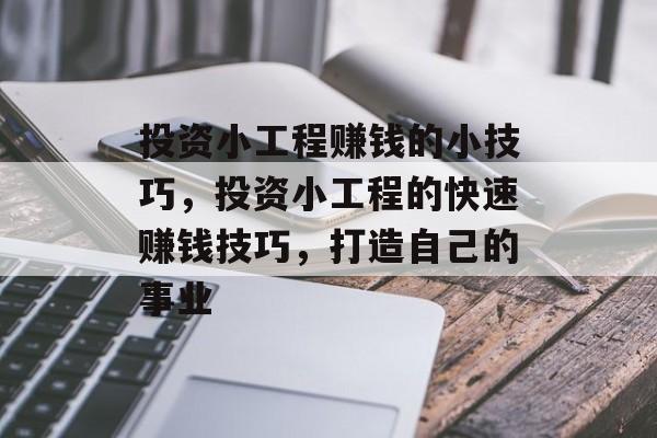 投资小工程赚钱的小技巧,投资小工程的快速赚钱技巧,打造自己的事业 投资小工程赚钱的小技巧,投资小工程的快速赚钱技巧,打造自己的事业