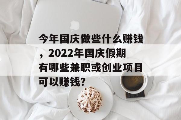 今年国庆做些什么赚钱,2022年国庆假期有哪些兼职或创业项目可以赚钱? 今年国庆做些什么赚钱,2022年国庆假期有哪些兼职或创业项目可以赚钱?