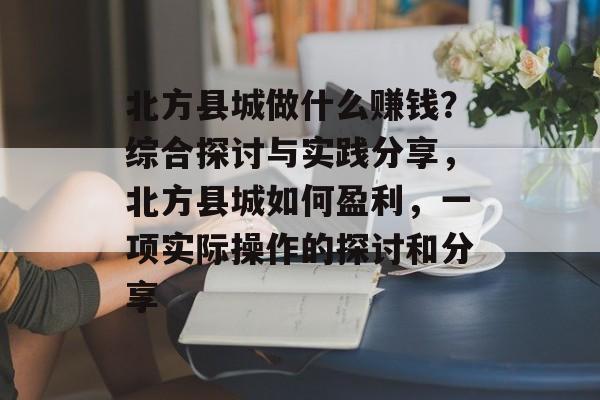 北方县城做什么赚钱?综合探讨与实践分享,北方县城如何盈利,一项实际操作的探讨和分享 北方县城做什么赚钱?综合探讨与实践分享,北方县城如何盈利,一项实际操作的探讨和分享