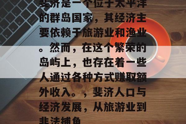 斐济是一个位于太平洋的群岛国家,其经济主要依赖于旅游业和渔业。然而,在这个繁荣的岛屿上,也存在着一些人通过各种方式赚取额外收入。,斐济人口与经济发展,从旅游业到非法捕鱼 斐济是一个位于太平洋的群岛国家,其经济主要依赖于旅游业和渔业。然而,在这个繁荣的岛屿上,也存在着一些人通过各种方式赚取额外收入。,斐济人口与经济发展,从旅游业到非法捕鱼