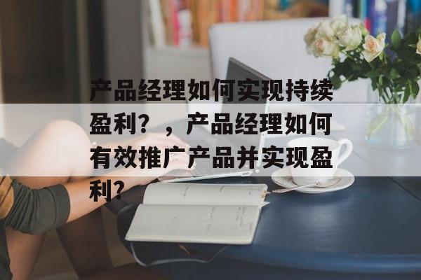 产品经理如何实现持续盈利?,产品经理如何有效推广产品并实现盈利? 产品经理如何实现持续盈利?,产品经理如何有效推广产品并实现盈利?