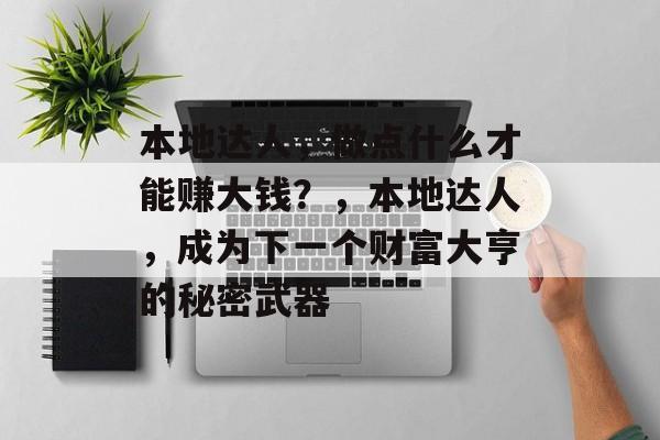 本地达人,做点什么才能赚大钱?,本地达人,成为下一个财富大亨的秘密武器 本地达人,做点什么才能赚大钱?,本地达人,成为下一个财富大亨的秘密武器