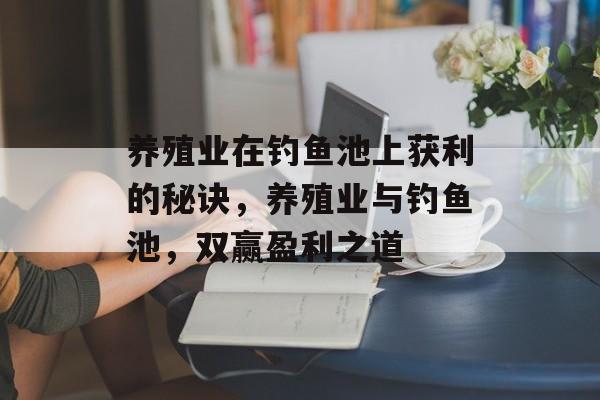 养殖业在钓鱼池上获利的秘诀,养殖业与钓鱼池,双赢盈利之道 养殖业在钓鱼池上获利的秘诀,养殖业与钓鱼池,双赢盈利之道