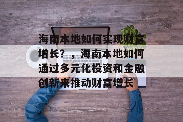 海南本地如何实现财富增长?,海南本地如何通过多元化投资和金融创新来推动财富增长 海南本地如何实现财富增长?,海南本地如何通过多元化投资和金融创新来推动财富增长