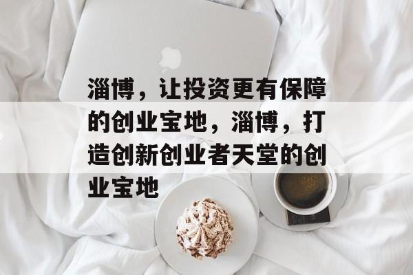 淄博,让投资更有保障的创业宝地,淄博,打造创新创业者天堂的创业宝地 淄博,让投资更有保障的创业宝地,淄博,打造创新创业者天堂的创业宝地