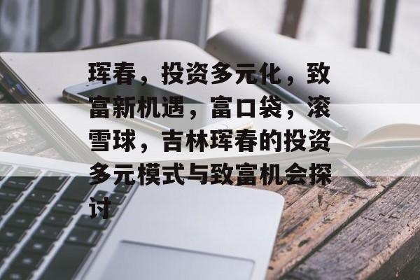 珲春,投资多元化,致富新机遇,富口袋,滚雪球,吉林珲春的投资多元模式与致富机会探讨 珲春,投资多元化,致富新机遇,富口袋,滚雪球,吉林珲春的投资多元模式与致富机会探讨