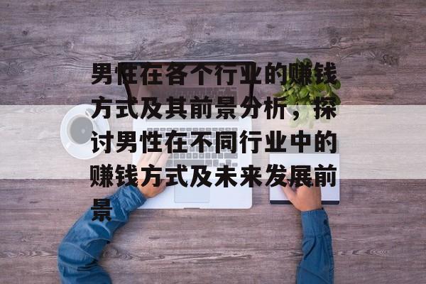 男性在各个行业的赚钱方式及其前景分析,探讨男性在不同行业中的赚钱方式及未来发展前景 男性在各个行业的赚钱方式及其前景分析,探讨男性在不同行业中的赚钱方式及未来发展前景