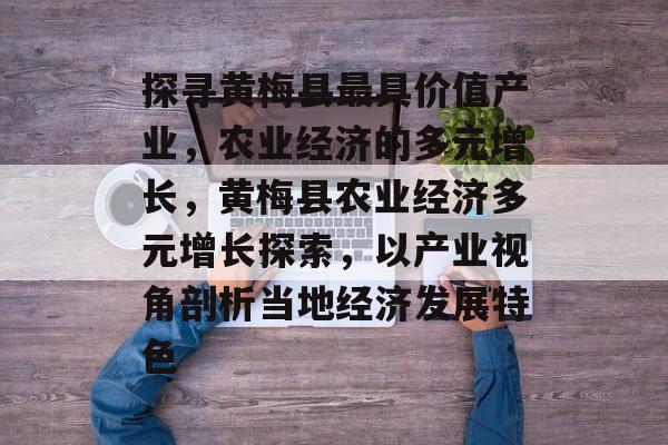 探寻黄梅县最具价值产业,农业经济的多元增长,黄梅县农业经济多元增长探索,以产业视角剖析当地经济发展特色 探寻黄梅县最具价值产业,农业经济的多元增长,黄梅县农业经济多元增长探索,以产业视角剖析当地经济发展特色