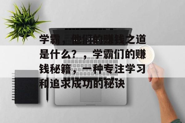 学霸,他们的赚钱之道是什么?,学霸们的赚钱秘籍,一种专注学习和追求成功的秘诀 学霸,他们的赚钱之道是什么?,学霸们的赚钱秘籍,一种专注学习和追求成功的秘诀