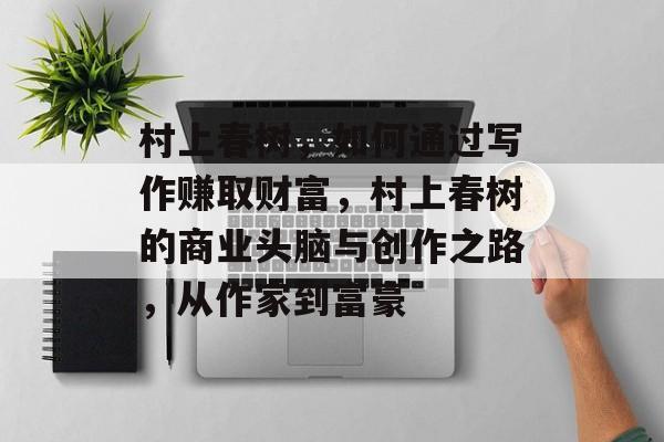 村上春树,如何通过写作赚取财富,村上春树的商业头脑与创作之路,从作家到富豪 村上春树,如何通过写作赚取财富,村上春树的商业头脑与创作之路,从作家到富豪