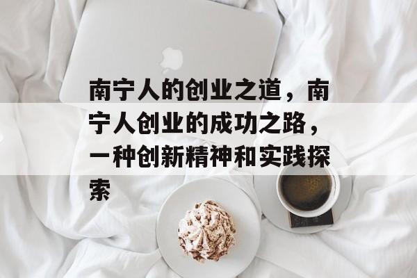 南宁人的创业之道,南宁人创业的成功之路,一种创新精神和实践探索 南宁人的创业之道,南宁人创业的成功之路,一种创新精神和实践探索