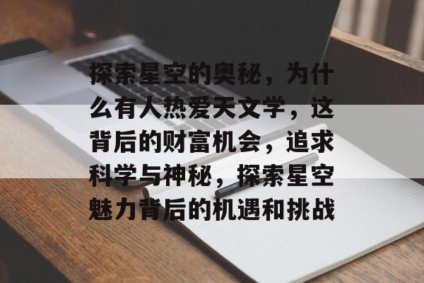 探索星空的奥秘,为什么有人热爱天文学,这背后的财富机会,追求科学与神秘,探索星空魅力背后的机遇和挑战 探索星空的奥秘,为什么有人热爱天文学,这背后的财富机会,追求科学与神秘,探索星空魅力背后的机遇和挑战
