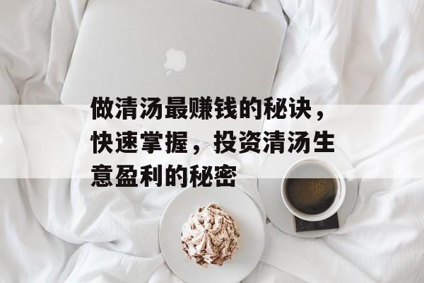 做清汤最赚钱的秘诀,快速掌握,投资清汤生意盈利的秘密 做清汤最赚钱的秘诀,快速掌握,投资清汤生意盈利的秘密