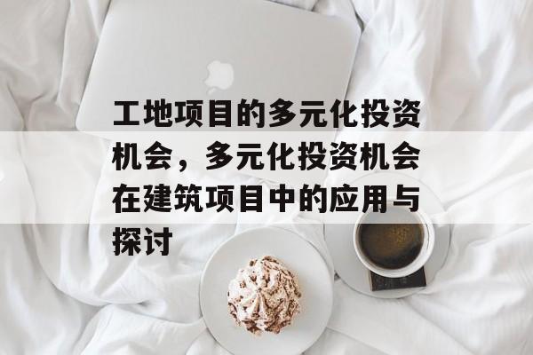 工地项目的多元化投资机会,多元化投资机会在建筑项目中的应用与探讨 工地项目的多元化投资机会,多元化投资机会在建筑项目中的应用与探讨