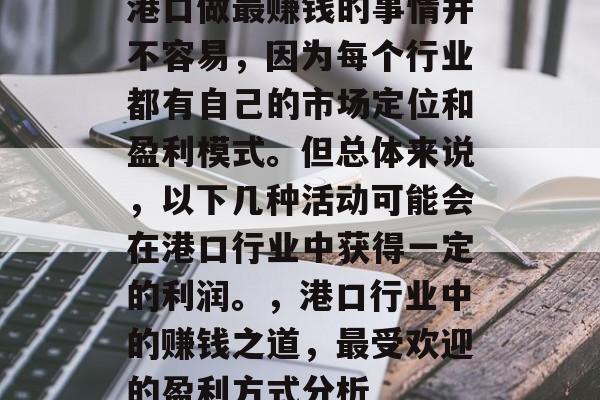 港口做最赚钱的事情并不容易,因为每个行业都有自己的市场定位和盈利模式。但总体来说,以下几种活动可能会在港口行业中获得一定的利润。,港口行业中的赚钱之道,最受欢迎的盈利方式分析 港口做最赚钱的事情并不容易,因为每个行业都有自己的市场定位和盈利模式。但总体来说,以下几种活动可能会在港口行业中获得一定的利润。,港口行业中的赚钱之道,最受欢迎的盈利方式分析