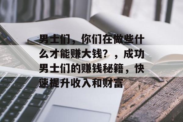 男士们,你们在做些什么才能赚大钱?,成功男士们的赚钱秘籍,快速提升收入和财富 男士们,你们在做些什么才能赚大钱?,成功男士们的赚钱秘籍,快速提升收入和财富