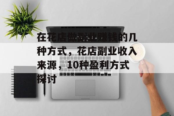 在花店做副业赚钱的几种方式,花店副业收入来源,10种盈利方式探讨 在花店做副业赚钱的几种方式,花店副业收入来源,10种盈利方式探讨