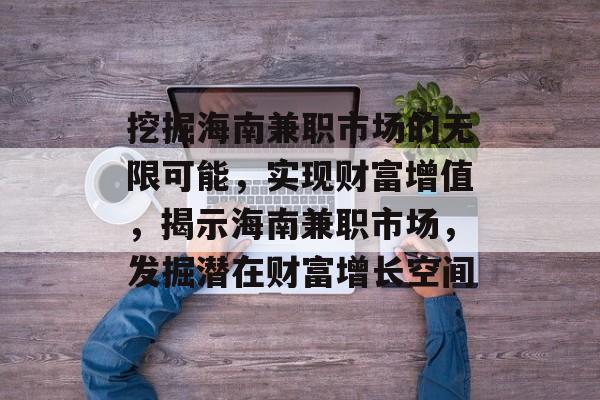 挖掘海南兼职市场的无限可能,实现财富增值,揭示海南兼职市场,发掘潜在财富增长空间 挖掘海南兼职市场的无限可能,实现财富增值,揭示海南兼职市场,发掘潜在财富增长空间