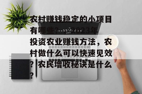 农村赚钱稳定的小项目有哪些?,2023年投资农业赚钱方法,农村做什么可以快速见效?农民增收秘诀是什么? 农村赚钱稳定的小项目有哪些?,2023年投资农业赚钱方法,农村做什么可以快速见效?农民增收秘诀是什么?