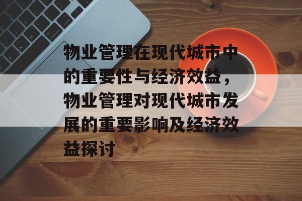 物业管理在现代城市中的重要性与经济效益,物业管理对现代城市发展的重要影响及经济效益探讨 物业管理在现代城市中的重要性与经济效益,物业管理对现代城市发展的重要影响及经济效益探讨