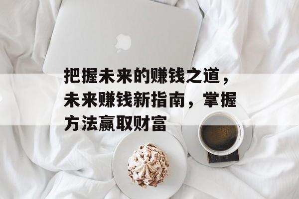 把握未来的赚钱之道,未来赚钱新指南,掌握方法赢取财富 把握未来的赚钱之道,未来赚钱新指南,掌握方法赢取财富