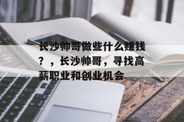 长沙帅哥做些什么赚钱?,长沙帅哥,寻找高薪职业和创业机会 长沙帅哥做些什么赚钱?,长沙帅哥,寻找高薪职业和创业机会