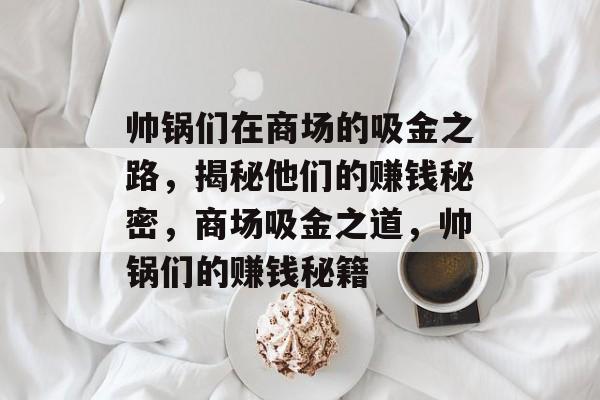 帅锅们在商场的吸金之路,揭秘他们的赚钱秘密,商场吸金之道,帅锅们的赚钱秘籍 帅锅们在商场的吸金之路,揭秘他们的赚钱秘密,商场吸金之道,帅锅们的赚钱秘籍
