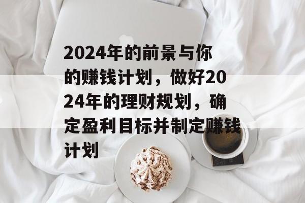 2024年的前景与你的赚钱计划,做好2024年的理财规划,确定盈利目标并制定赚钱计划 2024年的前景与你的赚钱计划,做好2024年的理财规划,确定盈利目标并制定赚钱计划
