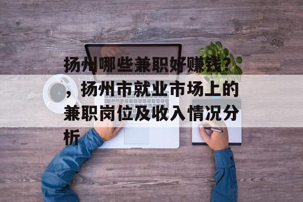 扬州哪些兼职好赚钱？，扬州市就业市场上的兼职岗位及收入情况分析