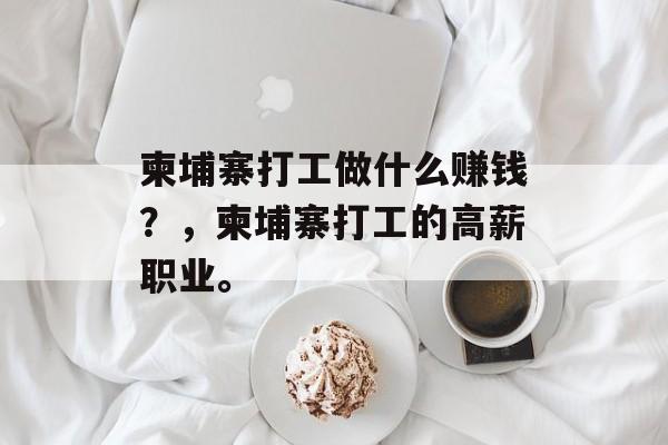 柬埔寨打工做什么赚钱?,柬埔寨打工的高薪职业。 柬埔寨打工做什么赚钱?,柬埔寨打工的高薪职业。