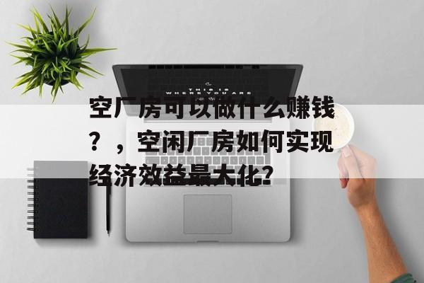 空厂房可以做什么赚钱?,空闲厂房如何实现经济效益最大化? 空厂房可以做什么赚钱?,空闲厂房如何实现经济效益最大化?