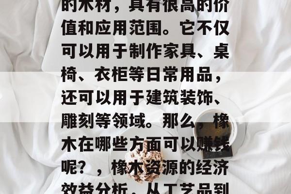 橡木是一种非常受欢迎的木材,具有很高的价值和应用范围。它不仅可以用于制作家具、桌椅、衣柜等日常用品,还可以用于建筑装饰、雕刻等领域。那么,橡木在哪些方面可以赚钱呢?,橡木资源的经济效益分析,从工艺品到建筑材料 橡木是一种非常受欢迎的木材,具有很高的价值和应用范围。它不仅可以用于制作家具、桌椅、衣柜等日常用品,还可以用于建筑装饰、雕刻等领域。那么,橡木在哪些方面可以赚钱呢?,橡木资源的经济效益分析,从工艺品到建筑材料