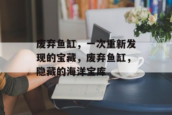 废弃鱼缸，一次重新发现的宝藏，废弃鱼缸，隐藏的海洋宝库