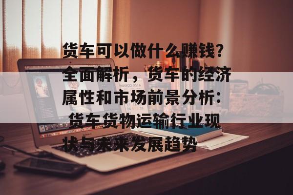 货车可以做什么赚钱?全面解析,货车的经济属性和市场前景分析: 货车货物运输行业现状与未来发展趋势 货车可以做什么赚钱?全面解析,货车的经济属性和市场前景分析: 货车货物运输行业现状与未来发展趋势