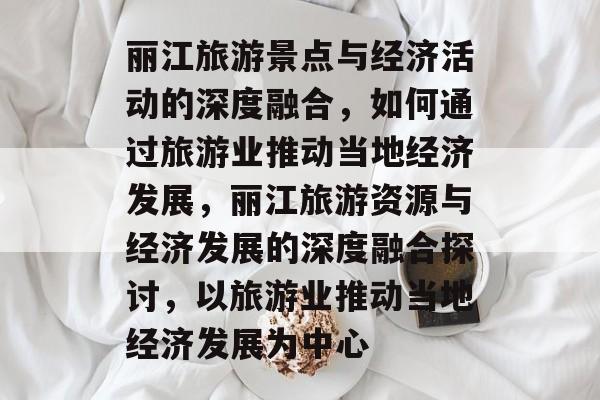 丽江旅游景点与经济活动的深度融合,如何通过旅游业推动当地经济发展,丽江旅游资源与经济发展的深度融合探讨,以旅游业推动当地经济发展为中心 丽江旅游景点与经济活动的深度融合,如何通过旅游业推动当地经济发展,丽江旅游资源与经济发展的深度融合探讨,以旅游业推动当地经济发展为中心