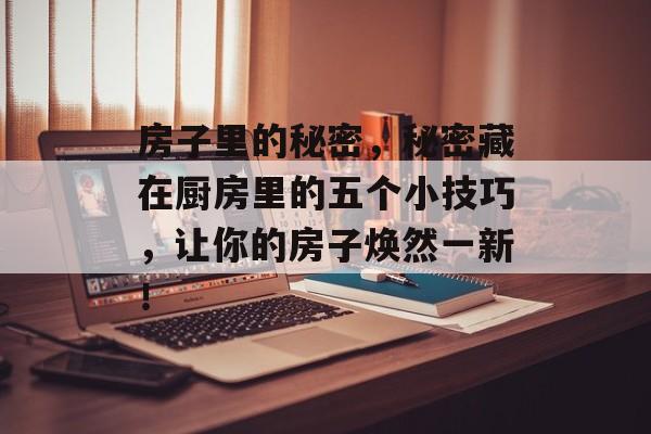 房子里的秘密,秘密藏在厨房里的五个小技巧,让你的房子焕然一新! 房子里的秘密,秘密藏在厨房里的五个小技巧,让你的房子焕然一新!