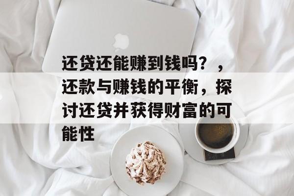 还贷还能赚到钱吗?,还款与赚钱的平衡,探讨还贷并获得财富的可能性 还贷还能赚到钱吗?,还款与赚钱的平衡,探讨还贷并获得财富的可能性