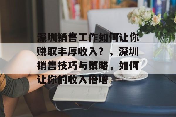 深圳销售工作如何让你赚取丰厚收入?,深圳销售技巧与策略,如何让你的收入倍增 深圳销售工作如何让你赚取丰厚收入?,深圳销售技巧与策略,如何让你的收入倍增