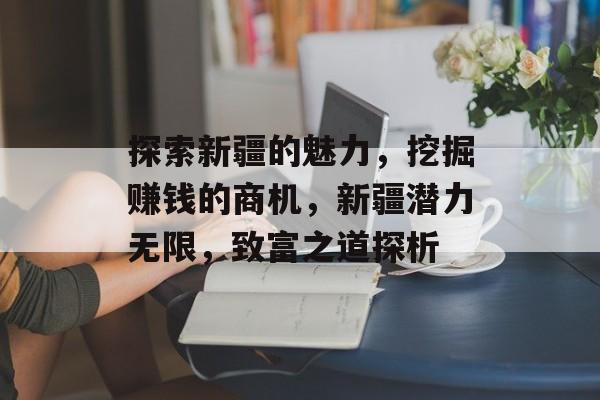 探索新疆的魅力,挖掘赚钱的商机,新疆潜力无限,致富之道探析 探索新疆的魅力,挖掘赚钱的商机,新疆潜力无限,致富之道探析