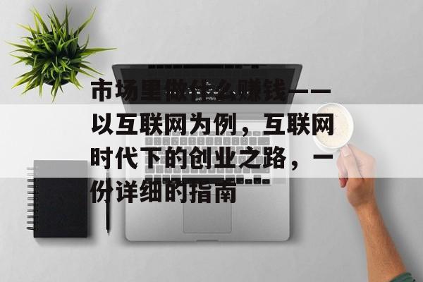 市场里做什么赚钱——以互联网为例,互联网时代下的创业之路,一份详细的指南 市场里做什么赚钱——以互联网为例,互联网时代下的创业之路,一份详细的指南